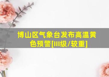 博山区气象台发布高温黄色预警[III级/较重]